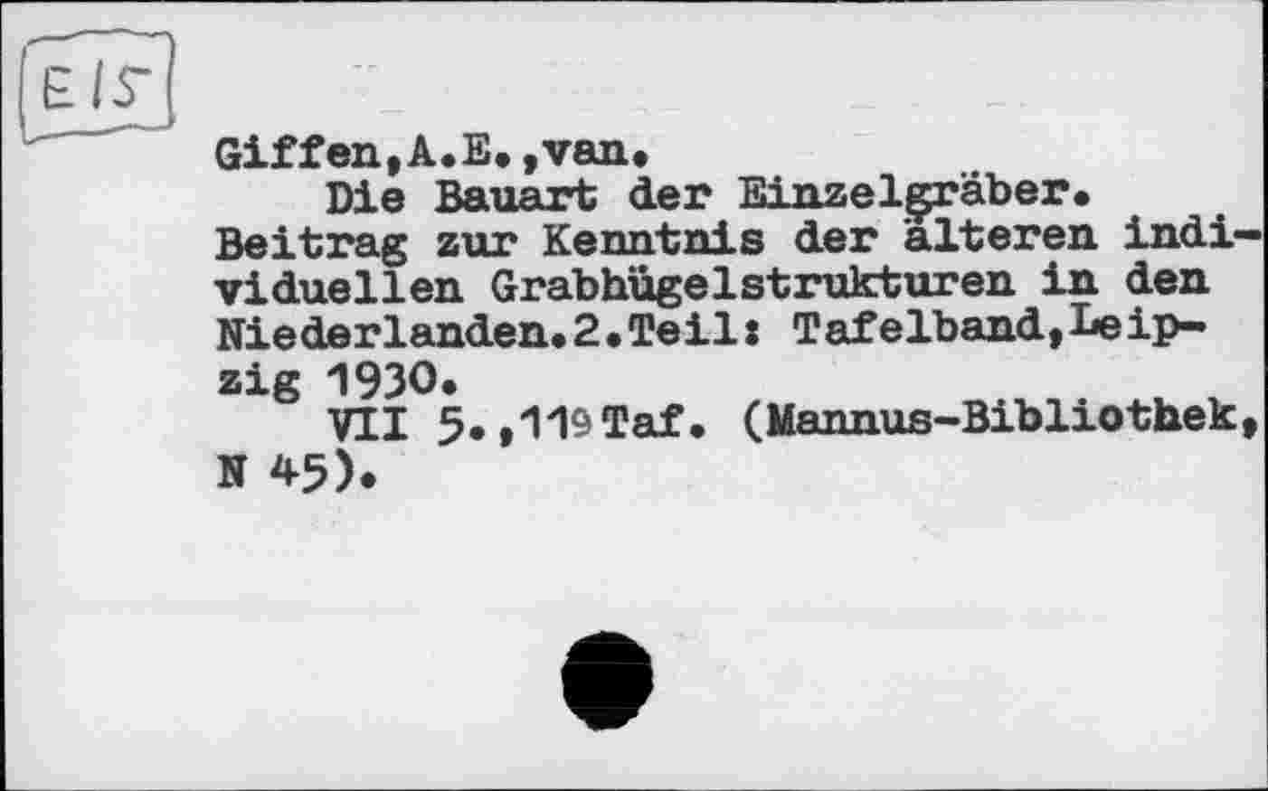 ﻿Giffen,A.E.,van.
Die Bauart der Einzelçraber. Beitrag zur Kenntais der älteren individuellen GrabhügelStrukturen in den Niederlanden.2.Teil: Tafelband,Leipzig 1930.
VII 5.,WTaf. (Mannus-Bibliothek, N 45).